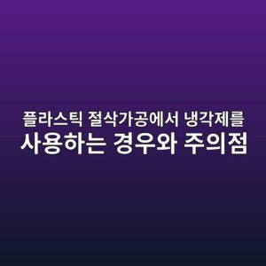 플라스틱 절삭가공에서 냉각제를 사용하는 경우와 주의점