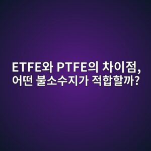ETFE와 PTFE의 차이점, 어떤 불소수지가 적합할까?