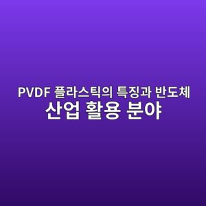 PVDF 플라스틱의 특징과 반도체 산업 활용 분야