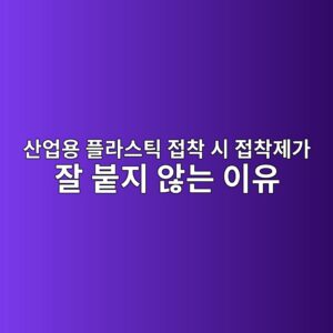 산업용 플라스틱 접착 시 접착제가 잘 붙지 않는 이유