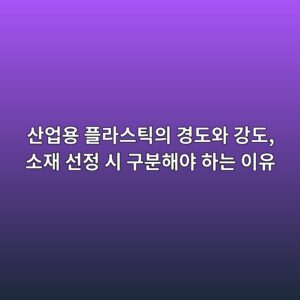 산업용 플라스틱의 경도와 강도, 소재 선정 시 구분해야 하는 이유