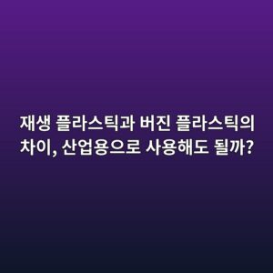 재생 플라스틱과 버진 플라스틱의 차이, 산업용으로 사용해도 될까?
