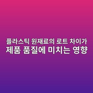 플라스틱 원재료의 로트 차이가 제품 품질에 미치는 영향