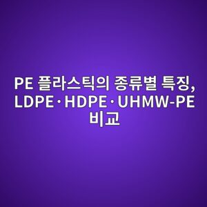 PE 플라스틱의 종류별 특징, LDPE·HDPE·UHMW-PE 비교