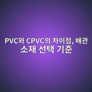 PVC와 CPVC의 차이점, 배관 소재 선택 기준